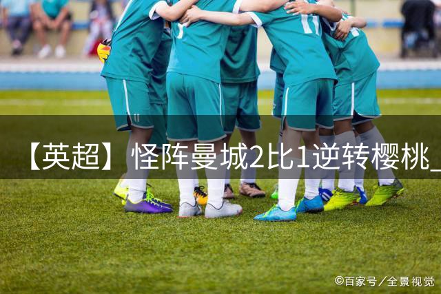 【英超】怪阵曼城2比1逆转樱桃 格伊绝平格瓦绝杀