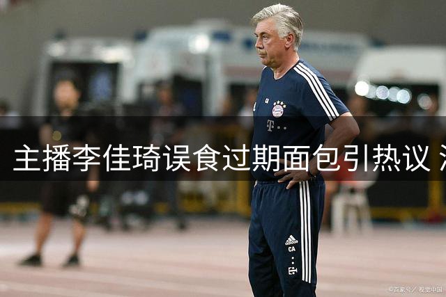 主播李佳琦误食过期面包引热议 涉事品牌致歉并暂停销售