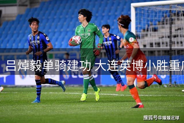 吕焯毅单骑建功 大连英博小胜重庆铜梁龙
