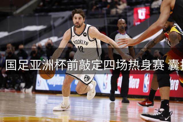 国足亚洲杯前敲定四场热身赛 囊括世界杯球队及中亚强队