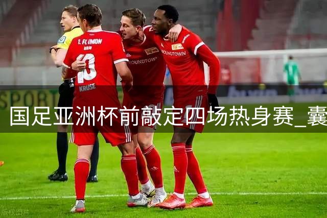 国足亚洲杯前敲定四场热身赛 囊括世界杯球队及中亚强队