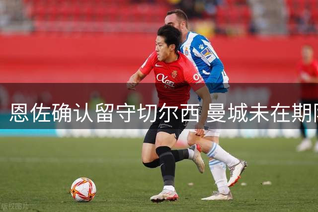 恩佐确认留守切尔西 曼城未在期限内提出转会报价