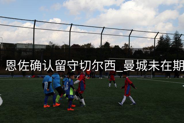 恩佐确认留守切尔西 曼城未在期限内提出转会报价