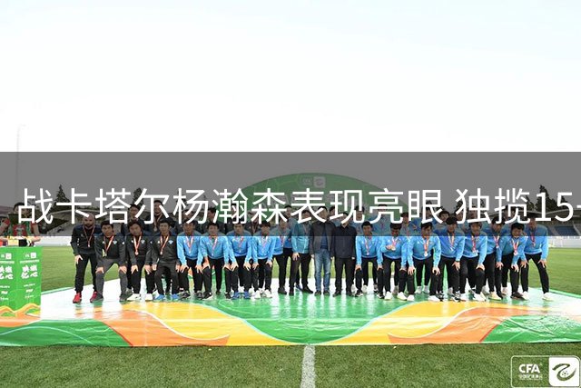 战卡塔尔杨瀚森表现亮眼 独揽15+9获开拓者官方点赞