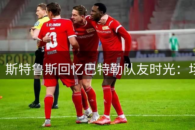 斯特鲁斯回忆巴特勒队友时光：场上场下判若两人