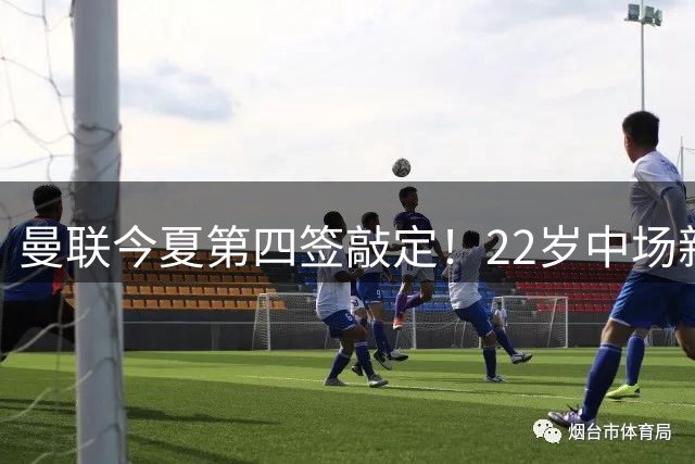 曼联今夏第四签敲定！22岁中场新星加盟 转会费总额达7000万镑