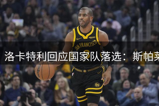 洛卡特利回应国家队落选：斯帕莱蒂承认过往决策失误