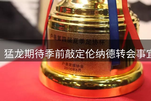 猛龙期待季前敲定伦纳德转会事宜