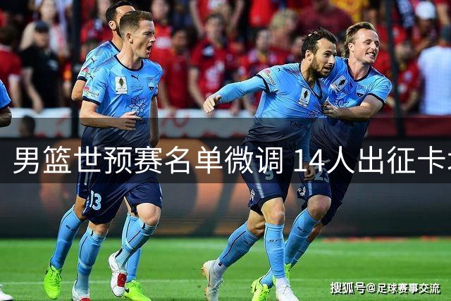 男篮世预赛名单微调 14人出征卡塔尔崔永熙暂留京