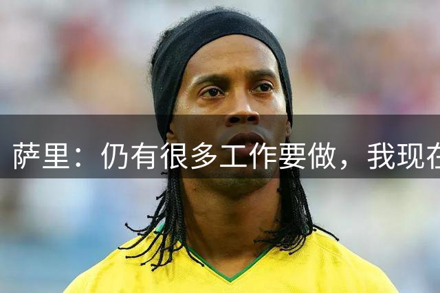 萨里：仍有很多工作要做，我现在的目标是提升亚特兰大阵容的实力