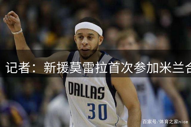 记者：新援莫雷拉首次参加米兰合练，莱奥仍在恢复之中