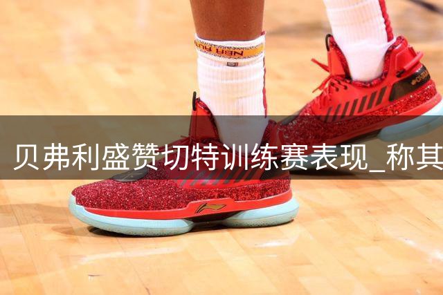 贝弗利盛赞切特训练赛表现 称其防守难度超班凯罗等球星