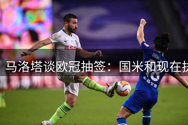 马洛塔谈欧冠抽签：国米和现在执教皇马的穆里尼奥重逢颇具看点